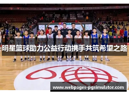 明星篮球助力公益行动携手共筑希望之路