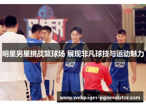 明星男星挑战篮球场 展现非凡球技与运动魅力