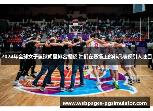 2024年全球女子篮球明星排名揭晓 她们在赛场上的非凡表现引人注目
