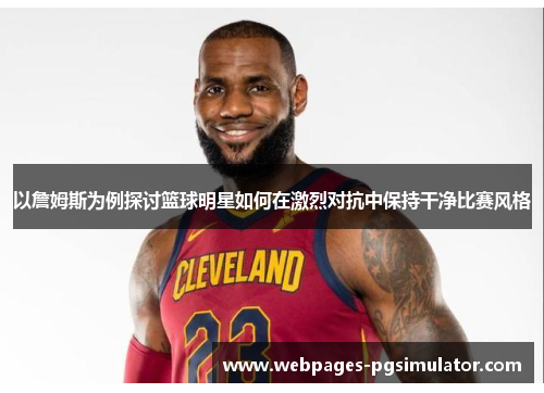 以詹姆斯为例探讨篮球明星如何在激烈对抗中保持干净比赛风格