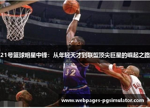 21号篮球明星中锋:从年轻天才到联盟顶尖巨星的崛起之路