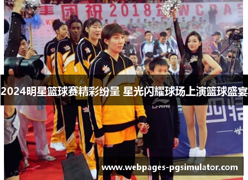 2024明星篮球赛精彩纷呈 星光闪耀球场上演篮球盛宴