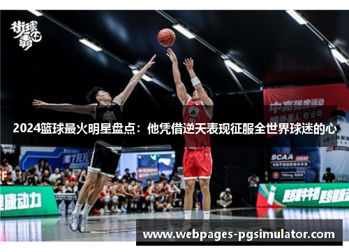 2024篮球最火明星盘点:他凭借逆天表现征服全世界球迷的心
