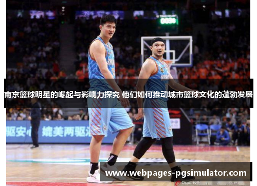 南京篮球明星的崛起与影响力探究 他们如何推动城市篮球文化的蓬勃发展