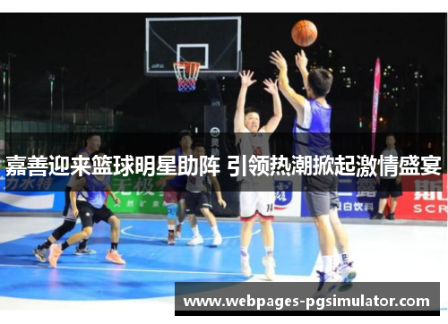嘉善迎来篮球明星助阵 引领热潮掀起激情盛宴