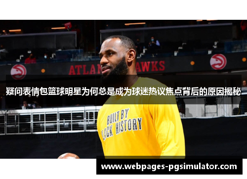 疑问表情包篮球明星为何总是成为球迷热议焦点背后的原因揭秘