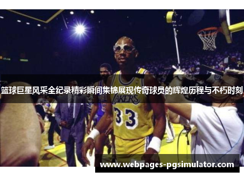篮球巨星风采全纪录精彩瞬间集锦展现传奇球员的辉煌历程与不朽时刻