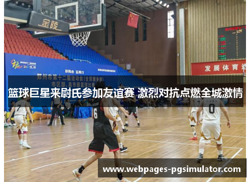 篮球巨星来尉氏参加友谊赛 激烈对抗点燃全城激情