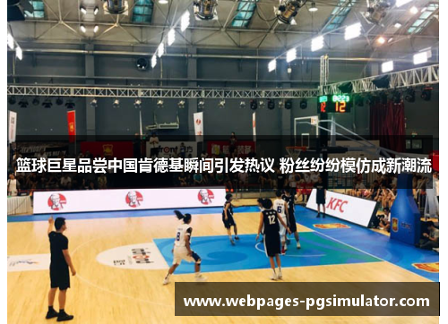 篮球巨星品尝中国肯德基瞬间引发热议 粉丝纷纷模仿成新潮流