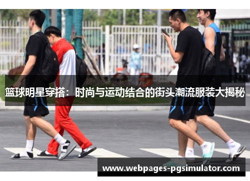 篮球明星穿搭：时尚与运动结合的街头潮流服装大揭秘