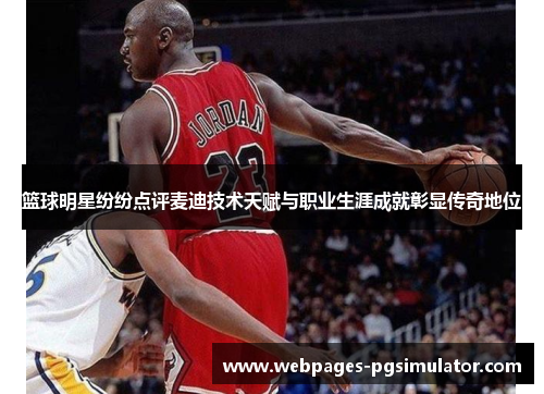 篮球明星纷纷点评麦迪技术天赋与职业生涯成就彰显传奇地位