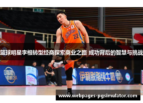 篮球明星李根转型经商探索商业之路 成功背后的智慧与挑战