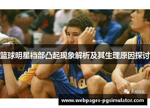 篮球明星裆部凸起现象解析及其生理原因探讨