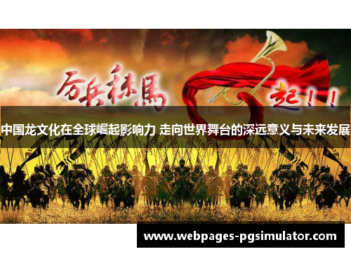 中国龙文化在全球崛起影响力 走向世界舞台的深远意义与未来发展