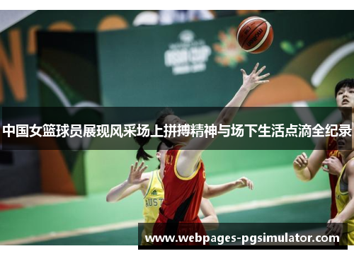 中国女篮球员展现风采场上拼搏精神与场下生活点滴全纪录